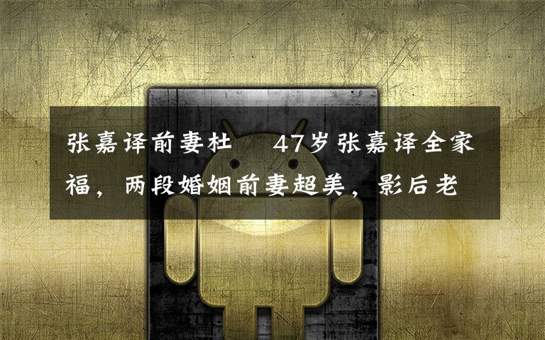 张嘉译前妻杜珺 47岁张嘉译全家福,两段婚姻前妻超美,影后老婆像马伊琍