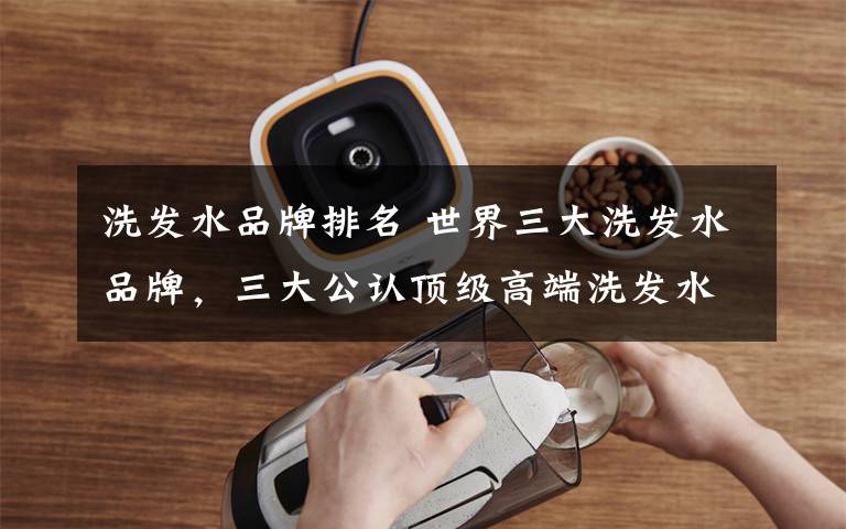 洗发水品牌排名 世界三大洗发水品牌,三大公认顶级高端洗发水