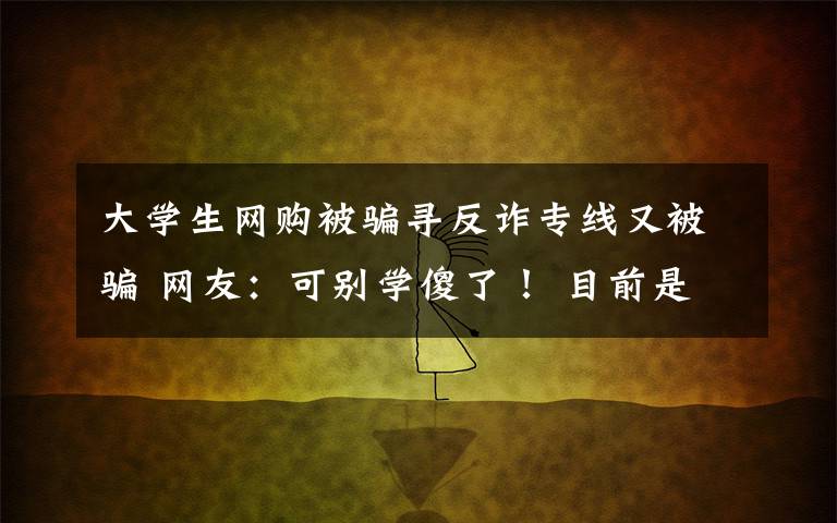 大学生网购被骗寻反诈专线又被骗 网友:可别学傻了! 目前是什么情况?