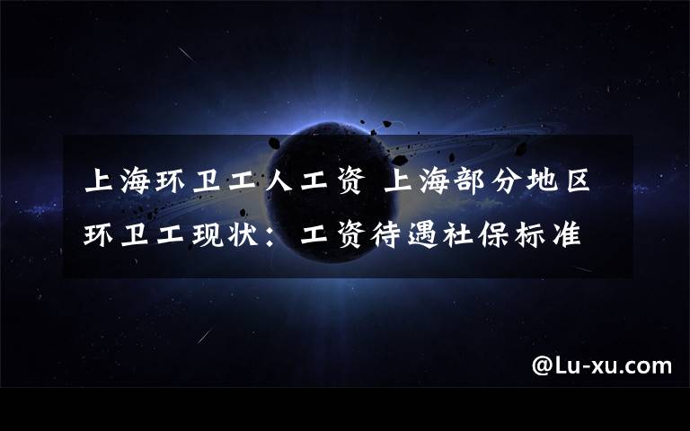 上海环卫工人工资 上海部分地区环卫工现状:工资待遇社保标准各异