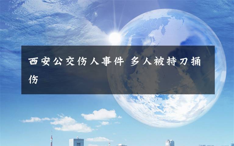 西安公交伤人事件 多人被持刀捅伤