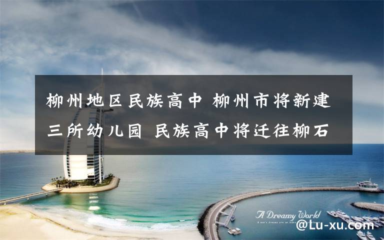 柳州地区民族高中 柳州市将新建三所幼儿园 民族高中将迁往柳石路