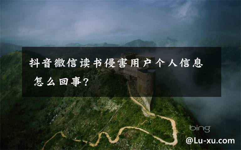 抖音微信读书侵害用户个人信息 怎么回事?