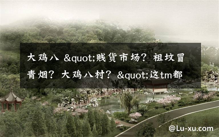大鸡八 "贱货市场?祖坟冒青烟?大鸡八村?"这tm都什么沙雕招牌啊!哈哈哈哈哈哈哈哈哈