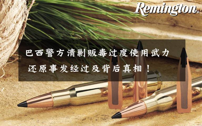 巴西警方清剿贩毒过度使用武力 还原事发经过及背后真相!