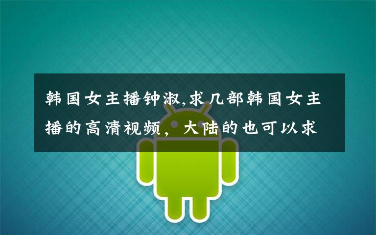 韩国女主播钟淑,求几部韩国女主播的高清视频,大陆的也可以求大神指点!~!!!!