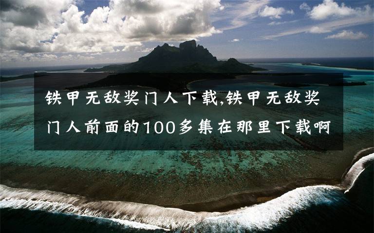 铁甲无敌奖门人下载,铁甲无敌奖门人前面的100多集在那里下载啊?