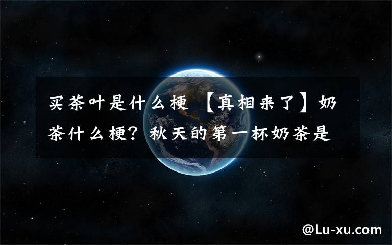 买茶叶是什么梗 【真相来了】奶茶什么梗?秋天的第一杯奶茶是什么梗什么意思?