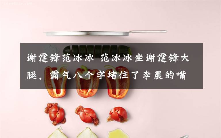 谢霆锋范冰冰 范冰冰坐谢霆锋大腿，霸气八个字堵住了李晨的嘴