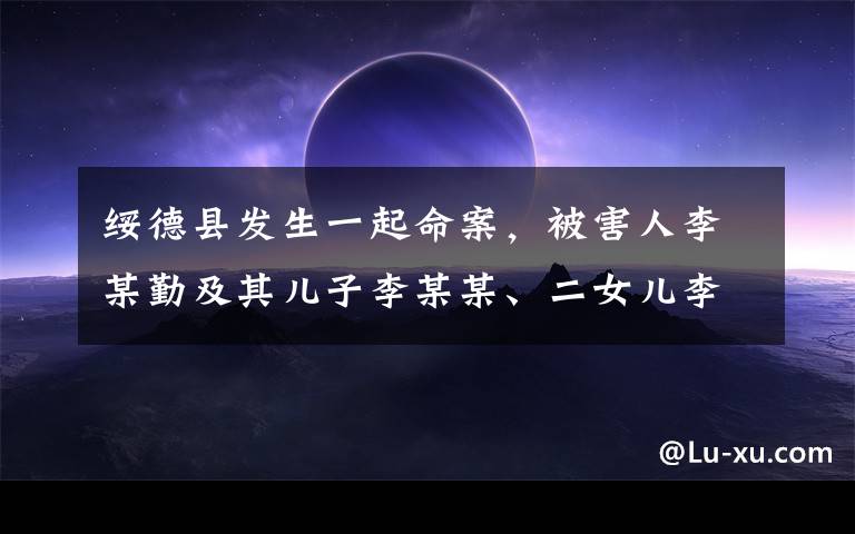 绥德县发生一起命案,被害人李某勤及其儿子李某某、二女儿李某3人在家中死亡。