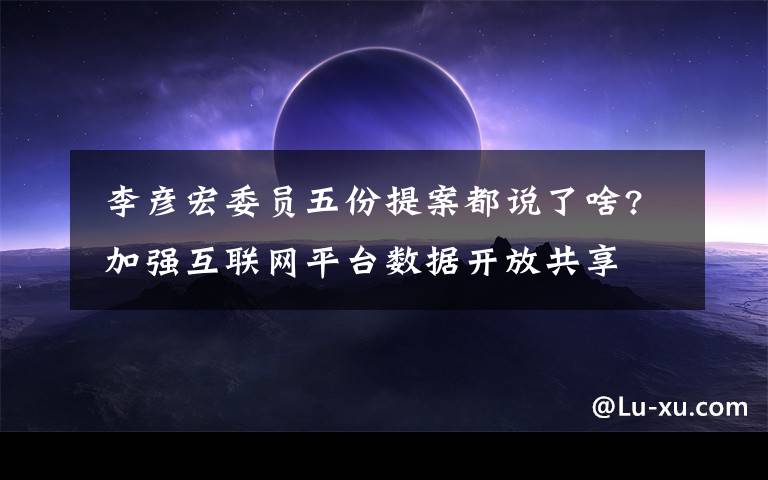 李彦宏委员五份提案都说了啥? 加强互联网平台数据开放共享