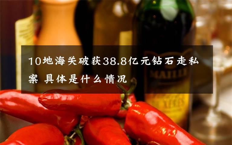 10地海关破获38.8亿元钻石走私案 具体是什么情况