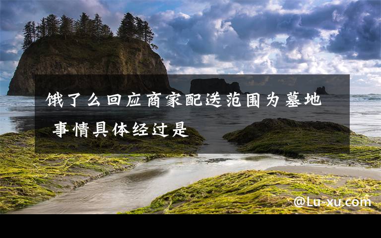 饿了么回应商家配送范围为墓地 事情具体经过是
