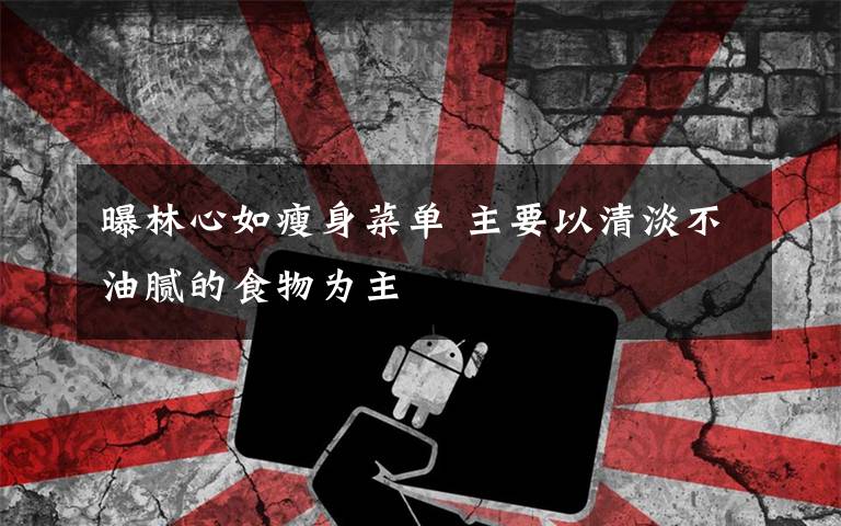 曝林心如瘦身菜单 主要以清淡不油腻的食物为主