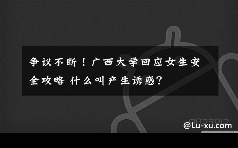 争议不断!广西大学回应女生安全攻略 什么叫产生诱惑?