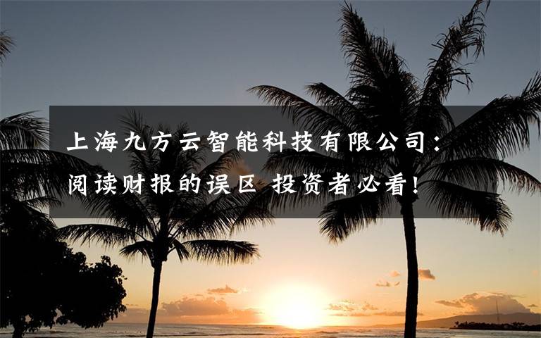 上海九方云智能科技有限公司:阅读财报的误区 投资者必看!