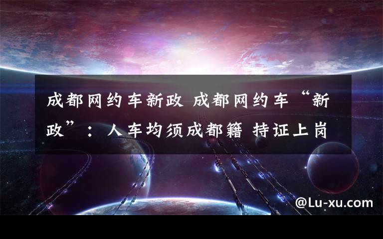 成都网约车新政 成都网约车“新政”：人车均须成都籍 持证上岗