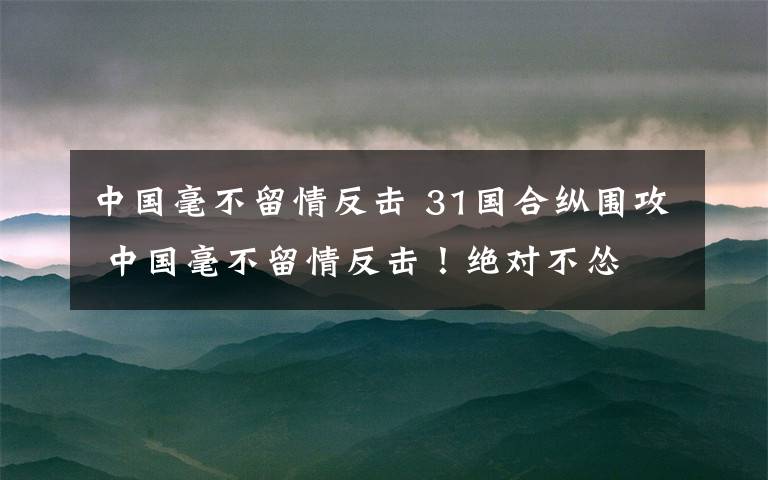 中国毫不留情反击 31国合纵围攻 中国毫不留情反击!绝对不怂