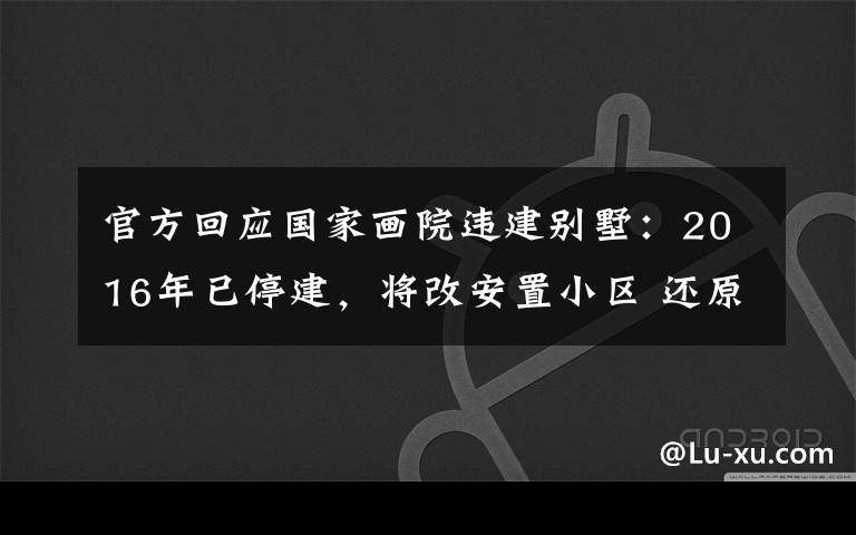 官方回应国家画院违建别墅:2016年已停建,将改安置小区 还原事发经过及背后真相!