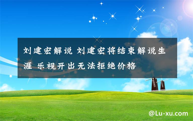 刘建宏解说 刘建宏将结束解说生涯 乐视开出无法拒绝价格