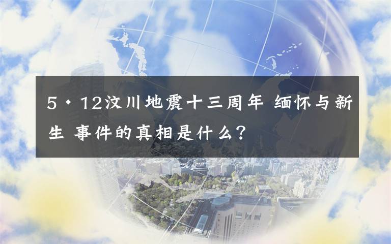 5·12汶川地震十三周年 缅怀与新生 事件的真相是什么?