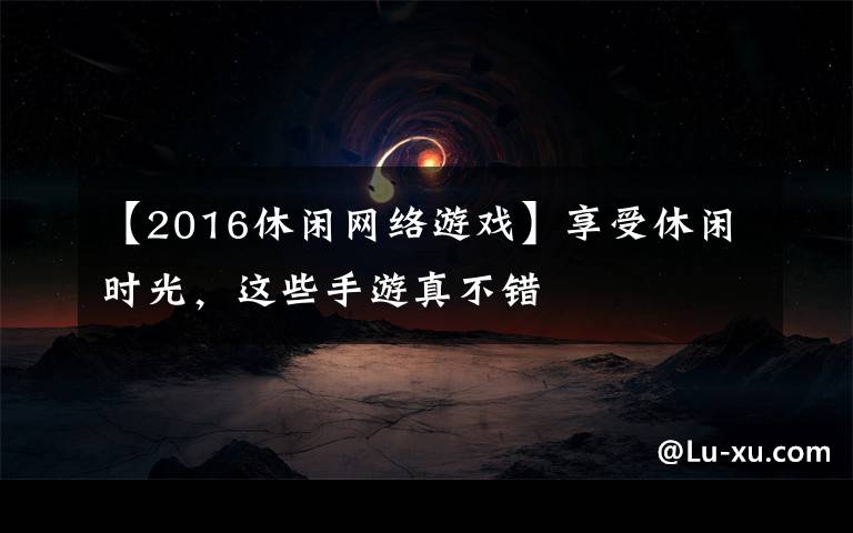 【2016休闲网络游戏】享受休闲时光，这些手游真不错