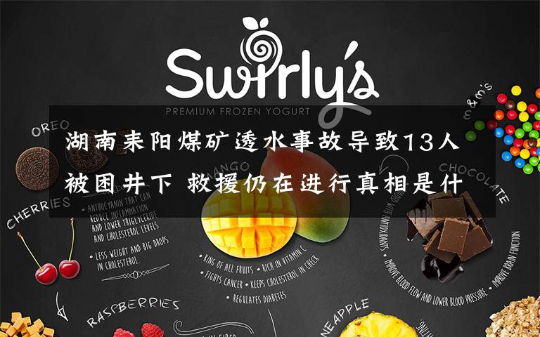 湖南耒阳煤矿透水事故导致13人被困井下 救援仍在进行真相是什么?