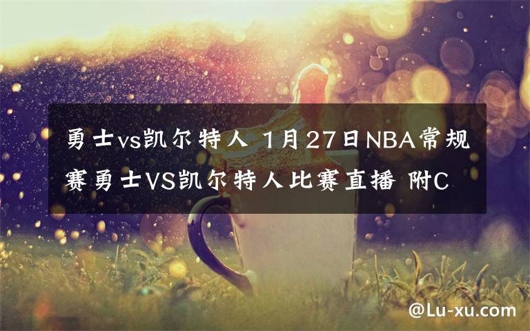 勇士vs凯尔特人 1月27日NBA常规赛勇士VS凯尔特人比赛直播 附CCTV5直播地址