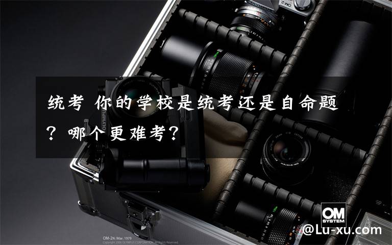 统考 你的学校是统考还是自命题?哪个更难考?
