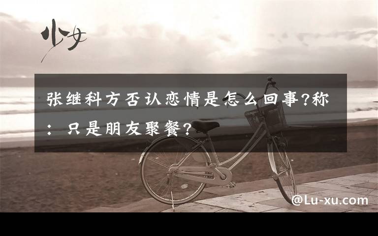 张继科方否认恋情是怎么回事?称:只是朋友聚餐?