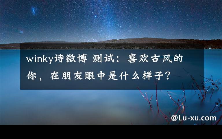 winky诗微博 测试:喜欢古风的你,在朋友眼中是什么样子?