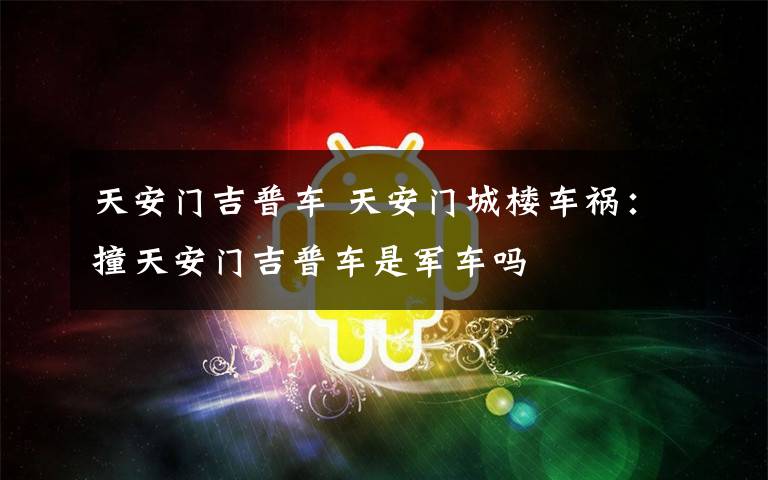 天安门吉普车 天安门城楼车祸：撞天安门吉普车是军车吗