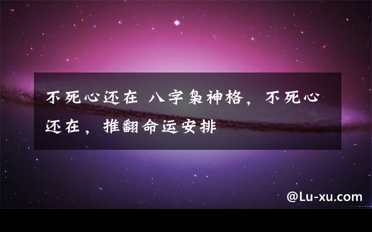 不死心还在 八字枭神格,不死心还在,推翻命运安排