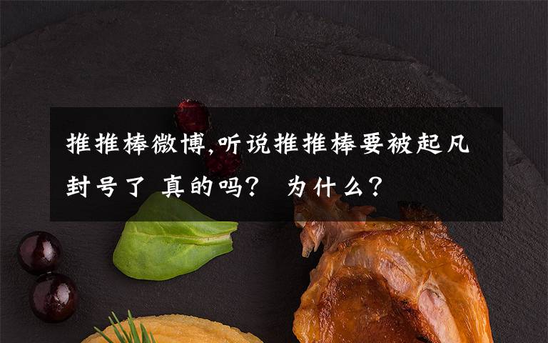 推推棒微博,听说推推棒要被起凡封号了 真的吗? 为什么?