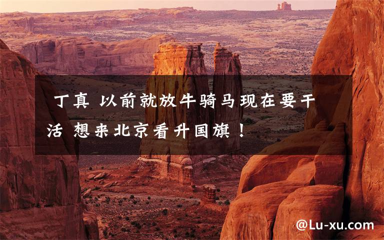 丁真 以前就放牛骑马现在要干活 想来北京看升国旗!