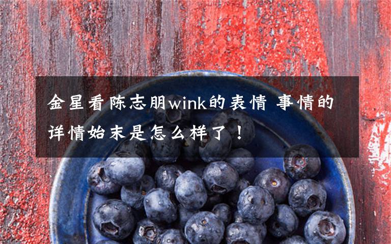 金星看陈志朋wink的表情 事情的详情始末是怎么样了!