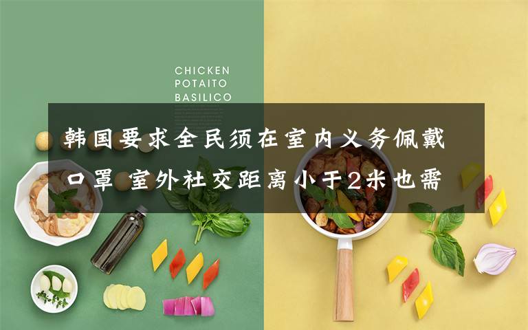 韩国要求全民须在室内义务佩戴口罩 室外社交距离小于2米也需义务佩戴口罩 目前是什么情况?