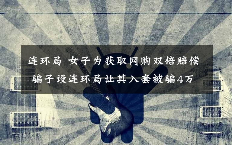 连环局 女子为获取网购双倍赔偿 骗子设连环局让其入套被骗4万多