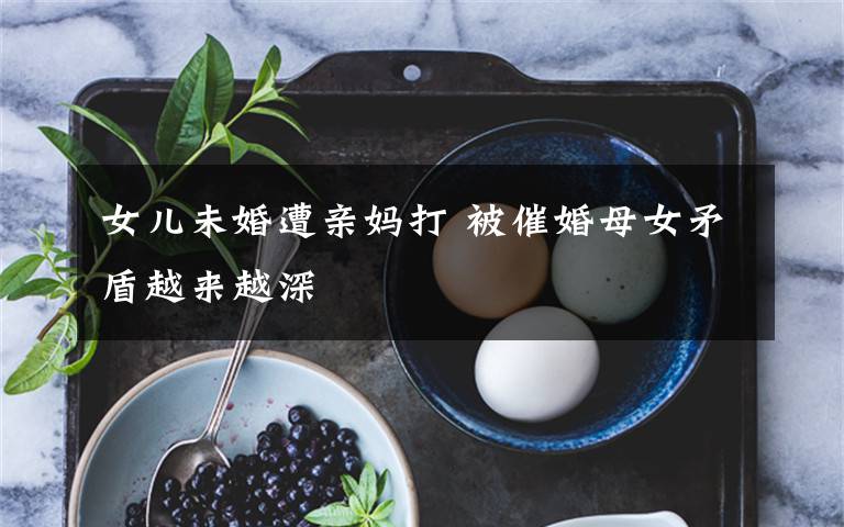 女儿未婚遭亲妈打 被催婚母女矛盾越来越深