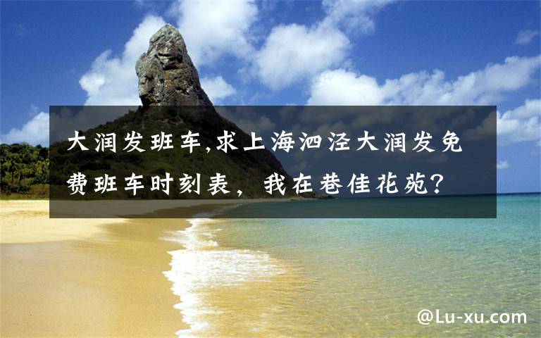 大润发班车,求上海泗泾大润发免费班车时刻表,我在巷佳花苑?