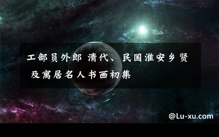 工部员外郎 清代、民国淮安乡贤 及寓居名人书画初集