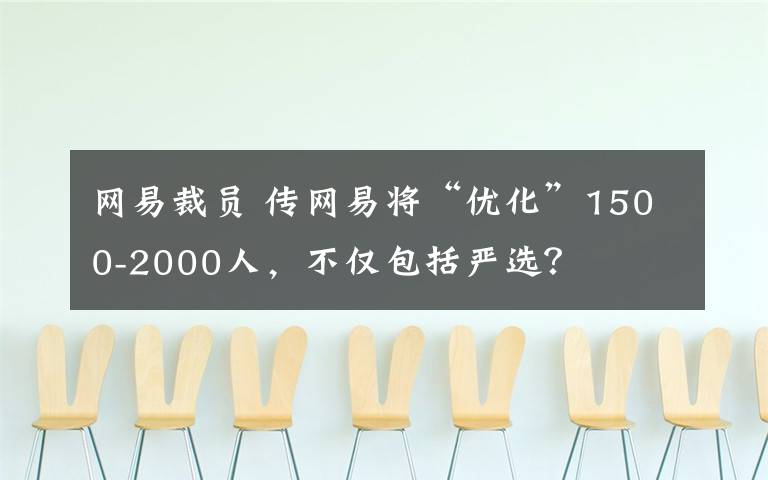 网易裁员 传网易将“优化”1500-2000人,不仅包括严选?