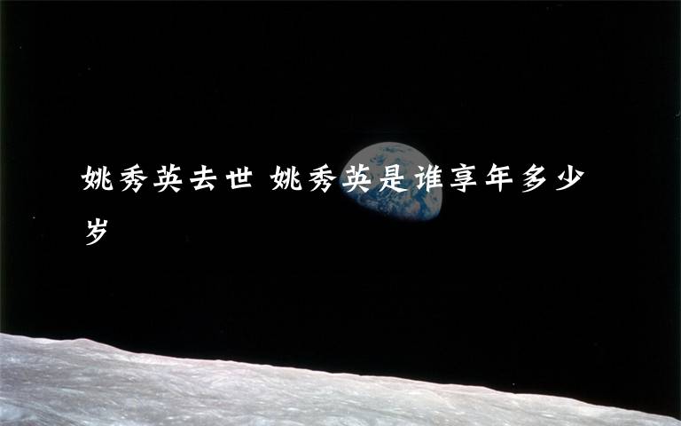 姚秀英去世 姚秀英是谁享年多少岁