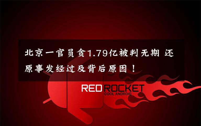 北京一官员贪1.79亿被判无期 还原事发经过及背后原因!