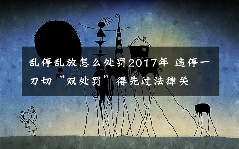 乱停乱放怎么处罚2017年 违停一刀切“双处罚”得先过法律关