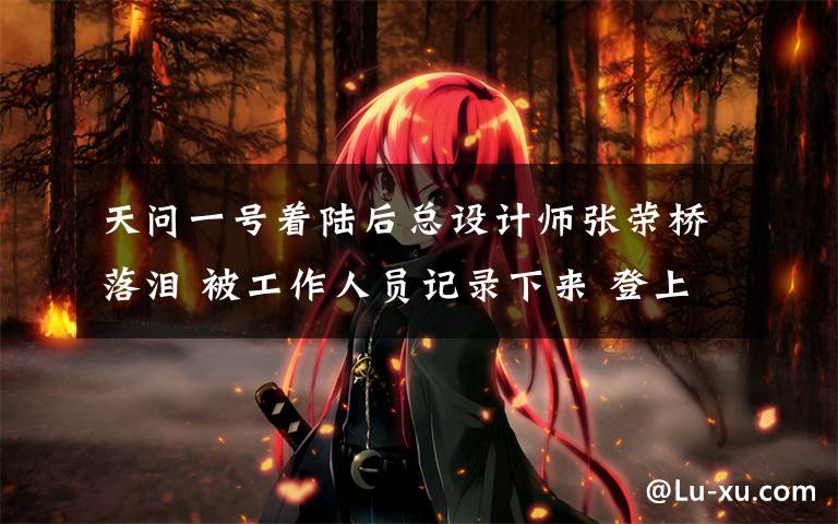 天问一号着陆后总设计师张荣桥落泪 被工作人员记录下来 登上网络热搜了!