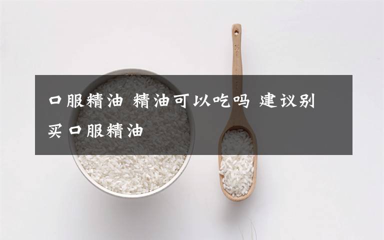 口服精油 精油可以吃吗 建议别买口服精油