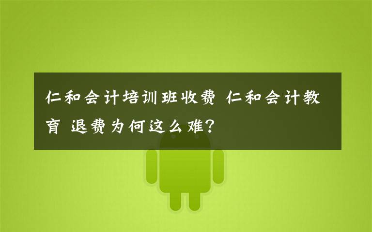 仁和会计培训班收费 仁和会计教育 退费为何这么难？