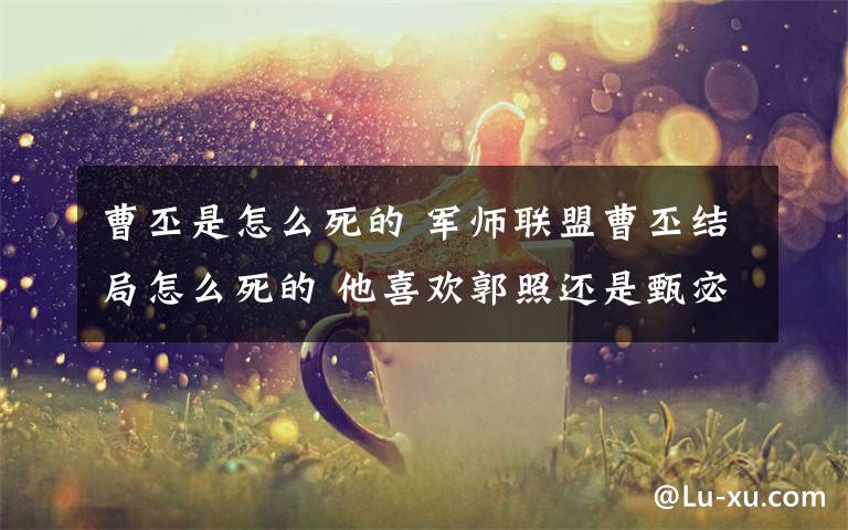 曹丕是怎么死的 军师联盟曹丕结局怎么死的 他喜欢郭照还是甄宓