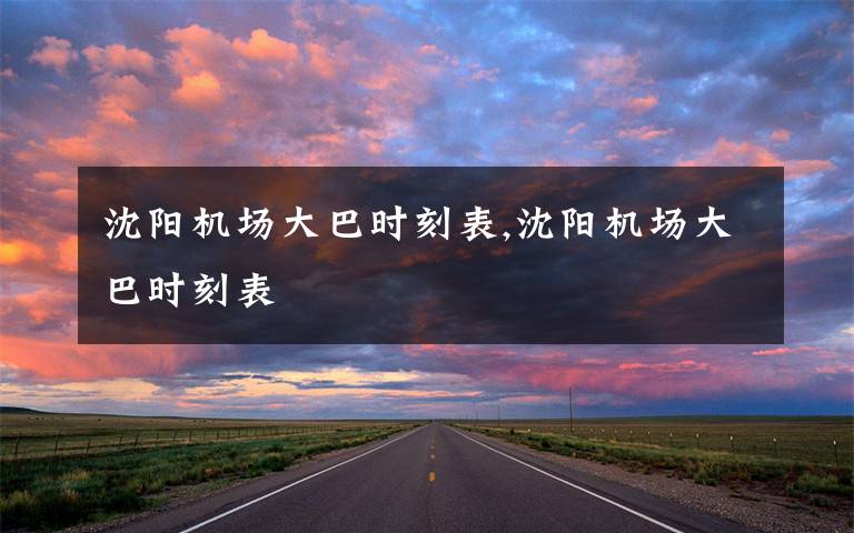 沈阳机场大巴时刻表,沈阳机场大巴时刻表